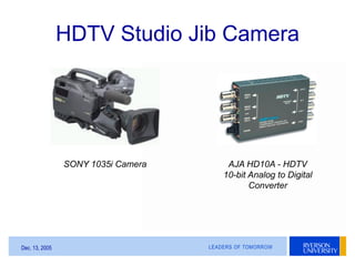 LEADERS OF TOMORROWDec. 13, 2005
HDTV Studio Jib Camera
SONY 1035i Camera AJA HD10A - HDTV
10-bit Analog to Digital
Conver...