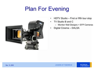 LEADERS OF TOMORROWDec. 13, 2005
Plan For Evening
• HDTV Studio – First or fifth tour stop
• TV Studio B and C
– Monitor W...