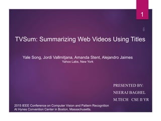 TVSum: Summarizing Web Videos Using Titles
PRESENTED BY:
NEERAJ BAGHEL
M.TECH CSE II YR
2015 IEEE Conference on Computer Vision and Pattern Recognition
At Hynes Convention Center in Boston, Massachusetts.
Yale Song, Jordi Vallmitjana, Amanda Stent, Alejandro Jaimes
Yahoo Labs, New York
1
 