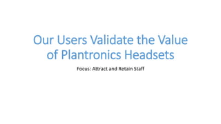 Our Users Validate the Value 
of Plantronics Headsets 
Focus: Attract and Retain Staff 
 