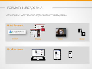 On all screens:
All Ad Formats:
Search Display Video Social
FORMATY I URZĄDZENIA
OBSŁUGUJEMY WSZYSTKIE DOSTĘPNE FORMATY I URZĄDZENIA
 