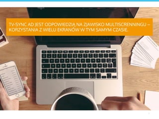 3
TV-SYNC AD JEST ODPOWIEDZIĄ NA ZJAWISKO MULTISCRENNINGU –
KORZYSTANIA Z WIELU EKRANÓW W TYM SAMYM CZASIE.
 