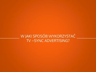 W JAKI SPOSÓB WYKORZYSTAĆ
TV –SYNC ADVERTISING?
 