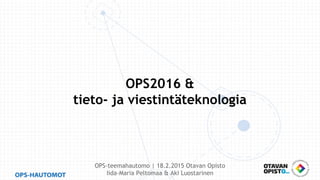 OPS2016 &
tieto- ja viestintäteknologia
OPS-teemahautomo | 18.2.2015 Otavan Opisto
Iida-Maria Peltomaa & Aki Luostarinen
 