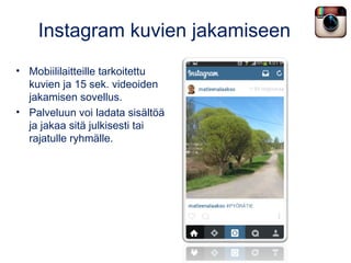 Instagram kuvien jakamiseen
• Mobiililaitteille tarkoitettu
kuvien ja 15 sek. videoiden
jakamisen sovellus.
• Palveluun voi ladata sisältöä
ja jakaa sitä julkisesti tai
rajatulle ryhmälle.
 
