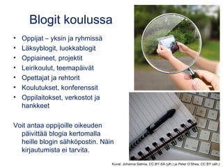 Blogit koulussa
• Oppijat – yksin ja ryhmissä
• Läksyblogit, luokkablogit
• Oppiaineet, projektit
• Leirikoulut, teemapäivät
• Opettajat ja rehtorit
• Koulutukset, konferenssit
• Oppilaitokset, verkostot ja
hankkeet
Voit antaa oppijoille oikeuden
päivittää blogia kertomalla
heille blogin sähköpostin. Näin
kirjautumista ei tarvita.
Kuvat: Johanna Salmia, CC BY-SA (ylh.) ja Peter O’Shea, CC BY (alh.)
 