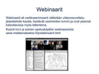Webinaarit
Webinaarit eli verkkoseminaarit välitetään videoneuvottelu-
järjestelmän kautta, kestävät useimmiten tunnin ja ovat yleensä
katsottavissa myös tallenteina.
Koonti tvt:n ja somen opetuskäyttön webinaareista:
www.matleenalaakso.fi/p/webinaarit.html
 
