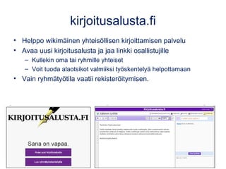 kirjoitusalusta.fi
• Helppo wikimäinen yhteisöllisen kirjoittamisen palvelu
• Avaa uusi kirjoitusalusta ja jaa linkki osallistujille
– Kullekin oma tai ryhmille yhteiset
– Voit tuoda alaotsikot valmiiksi työskentelyä helpottamaan
• Vain ryhmätyötila vaatii rekisteröitymisen.
 