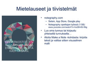Mietelauseet ja tiivistelmät
• notegraphy.com
– Selain, App Store, Google play
– Notegraphy opettajan työssä (1:58):
www.youtube.com/watch?v=hoQfm9V-lNg
• Luo oma tunnus tai kirjaudu
yhteisellä tunnuksella…
• Aloita Make a Note -kohdasta: kirjoita
teksti ja valitse sitten visuaalinen
malli
 