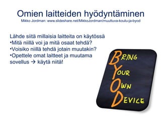Omien laitteiden hyödyntäminen
Mikko Jordman: www.slideshare.net/MikkoJordman/muuttuva-koulu-ja-byod
Lähde siitä millaisia laitteita on käytössä
•Mitä niillä voi ja mitä osaat tehdä?
•Voisiko niillä tehdä jotain muutakin?
•Opettele omat laitteet ja muutama
sovellus  käytä niitä!
 