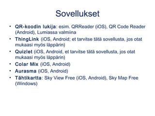 Sovellukset
• QR-koodin lukija: esim. QRReader (iOS), QR Code Reader
(Android), Lumiassa valmiina
• ThingLink (iOS, Android; et tarvitse tätä sovellusta, jos otat
mukaasi myös läppärin)
• Quizlet (iOS, Android, et tarvitse tätä sovellusta, jos otat
mukaasi myös läppärin)
• Colar Mix (iOS, Android)
• Aurasma (iOS, Android)
• Tähtikartta: Sky View Free (iOS, Android), Sky Map Free
(Windows)
 