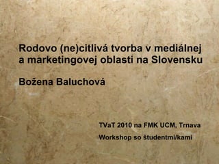 Rodovo (ne)citlivá tvorba v mediálnej a marketingovej oblasti na Slovensku  Božena Baluchová TVaT 2010 na FMK UCM, Trnava Workshop so študentmi/kami 