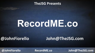 @JohnFiorello RecordME.co John@TheJSG.com
RecordME.co
TheJSG Presents
@JohnFiorello John@TheJSG.com
 