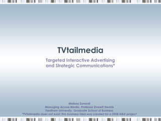 TVtailmedia
Melissa Zanardi
Managing Across Media, Professor Everett Dennis
Fordham University, Graduate School of Business
*TVtailmedia does not exist; this business idea was created for a 2008 MBA project
Targeted Interactive Advertising
and Strategic Communications*
 