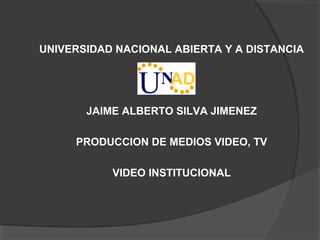 UNIVERSIDAD NACIONAL ABIERTA Y A DISTANCIA




       JAIME ALBERTO SILVA JIMENEZ

     PRODUCCION DE MEDIOS VIDEO, TV

           VIDEO INSTITUCIONAL
 