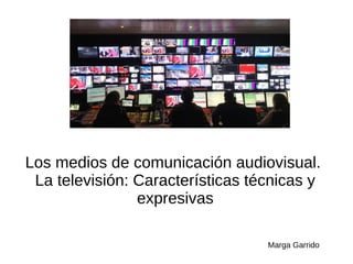 Los medios de comunicación audiovisual.
La televisión: Características técnicas y
expresivas
Marga Garrido
 