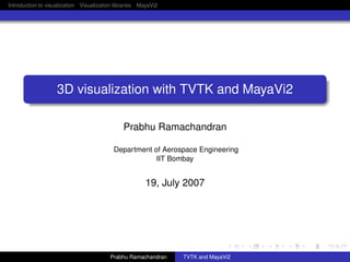 Introduction to visualization Visualization libraries MayaVi2




                   3D visualization with TVTK and MayaVi2

                                               Prabhu Ramachandran

                                           Department of Aerospace Engineering
                                                       IIT Bombay


                                                        19, July 2007




                                         Prabhu Ramachandran    TVTK and MayaVi2
 