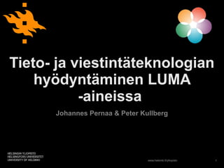 1www.helsinki.fi/yliopisto
Tieto- ja viestintäteknologian
hyödyntäminen LUMA
-aineissa
Johannes Pernaa & Peter Kullberg
 