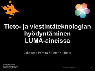 Tieto- ja viestintäteknologian
        hyödyntäminen
        LUMA-aineissa
      Johannes Pernaa & Peter Kullberg



                                www.helsinki.fi/yliopisto   1
 