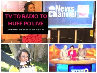 TV TO RADIO TO
HUFF PO LIVE
HOW TO TAKE YOUR ONLINE MESSAGE TO OTHER MEDIUMS
 