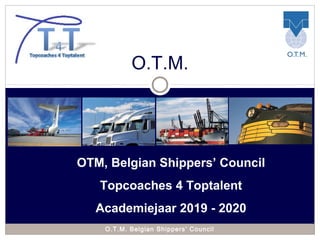 O.T.M.
OTM, Belgian Shippers’ Council
Topcoaches 4 Toptalent
Academiejaar 2019 - 2020
O.T.M. Belgian Shippers’ Council
 