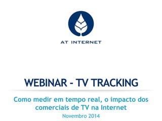WEBINAR - TV TRACKING 
Como medir em tempo real, o impacto dos 
comerciais de TV na Internet 
Novembro 2014 
 