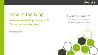 Fred Pellenaars 
Country managerBenelux 
#deliveringdigitalhappiness 
Bow to theKing 
Increasemarketingsucceswith 
TV commercialtracking 
Dmexco2014  