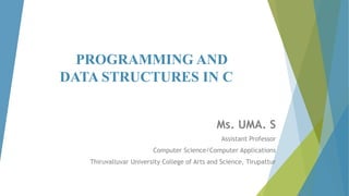 PROGRAMMING AND
DATA STRUCTURES IN C
Ms. UMA. S
Assistant Professor
Computer Science/Computer Applications
Thiruvalluvar University College of Arts and Science, Tirupattur
 
