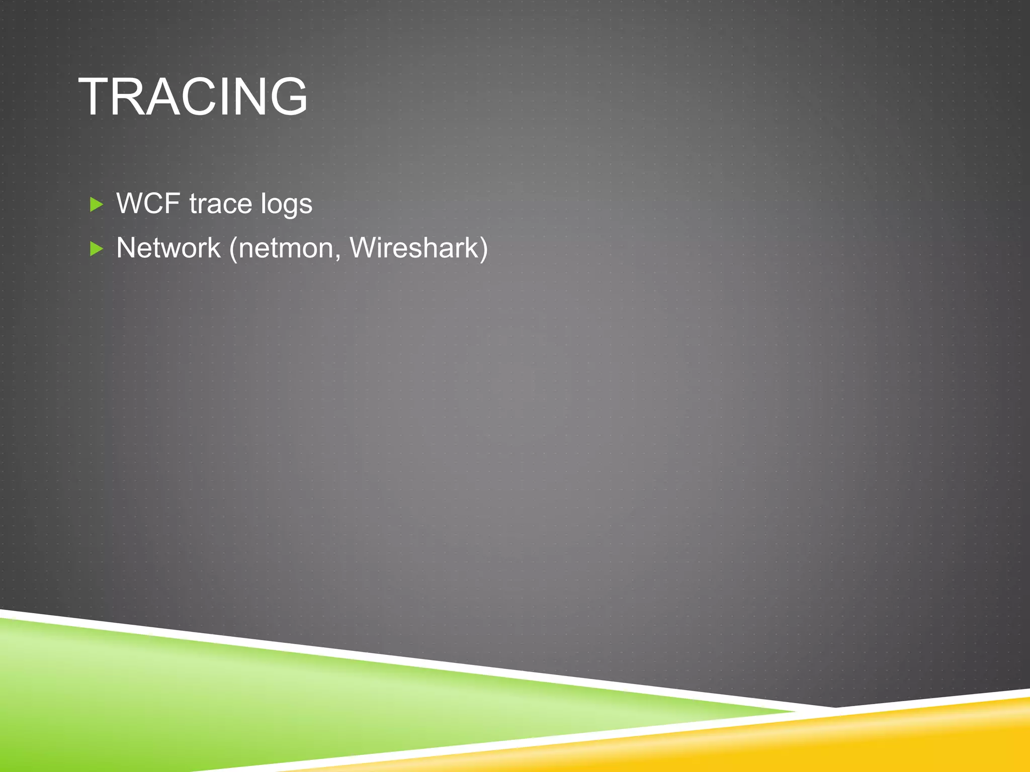 TRACING
 WCF trace logs
 Network (netmon, Wireshark)
 