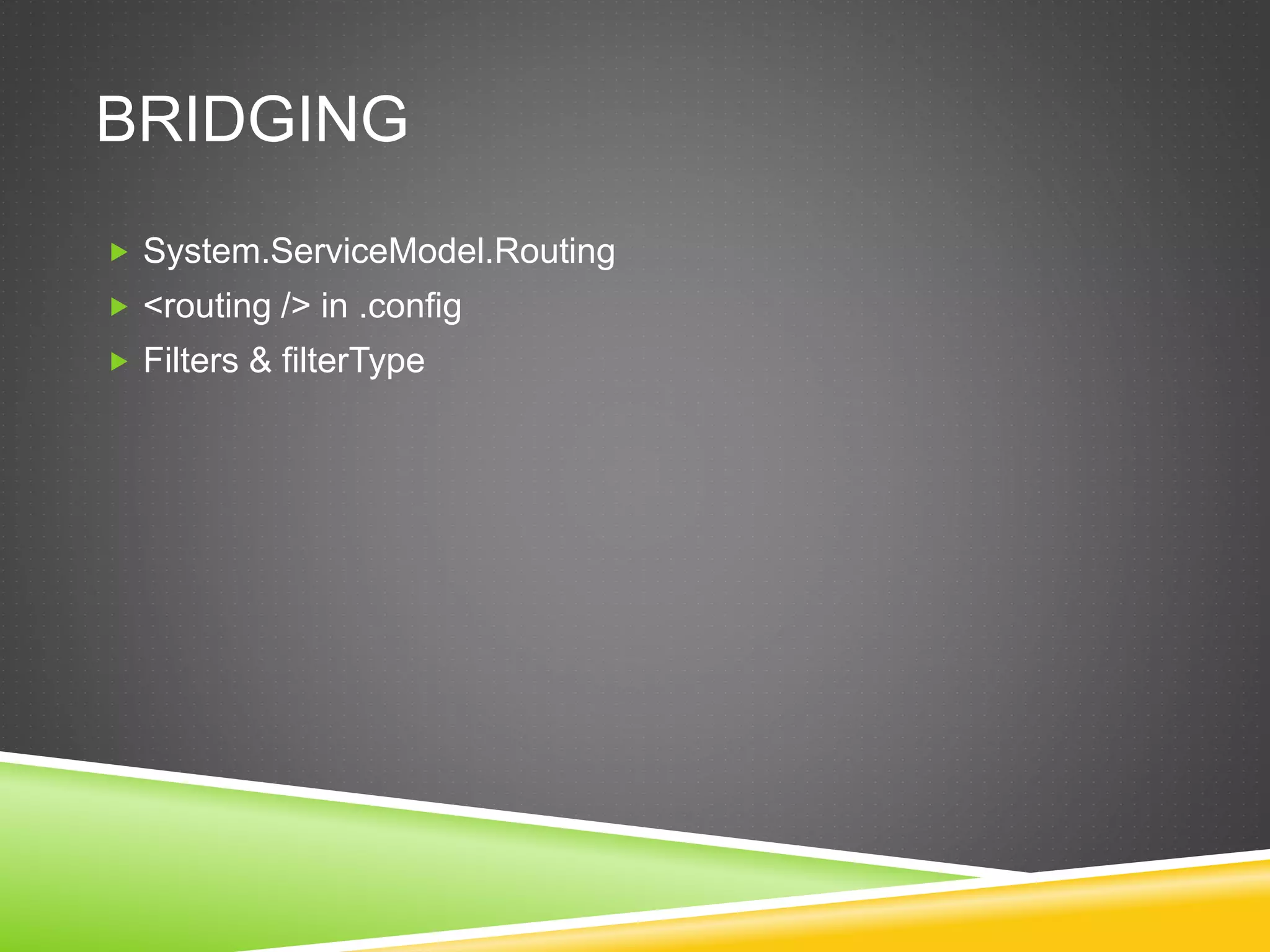 BRIDGING
 System.ServiceModel.Routing
 <routing /> in .config
 Filters & filterType
 