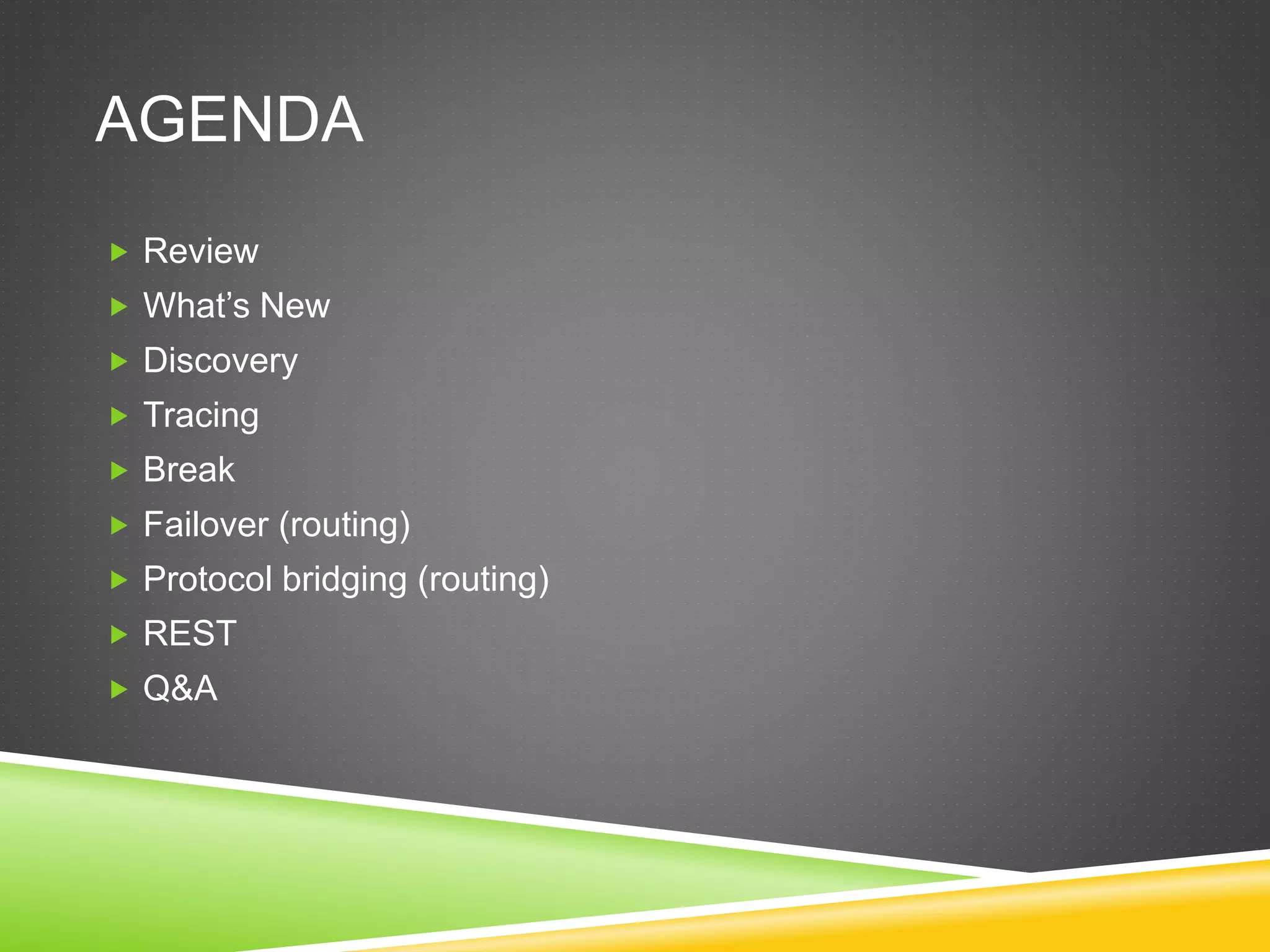 AGENDA
 Review
 What’s New
 Discovery
 Tracing
 Break
 Failover (routing)
 Protocol bridging (routing)
 REST
 Q&A
 