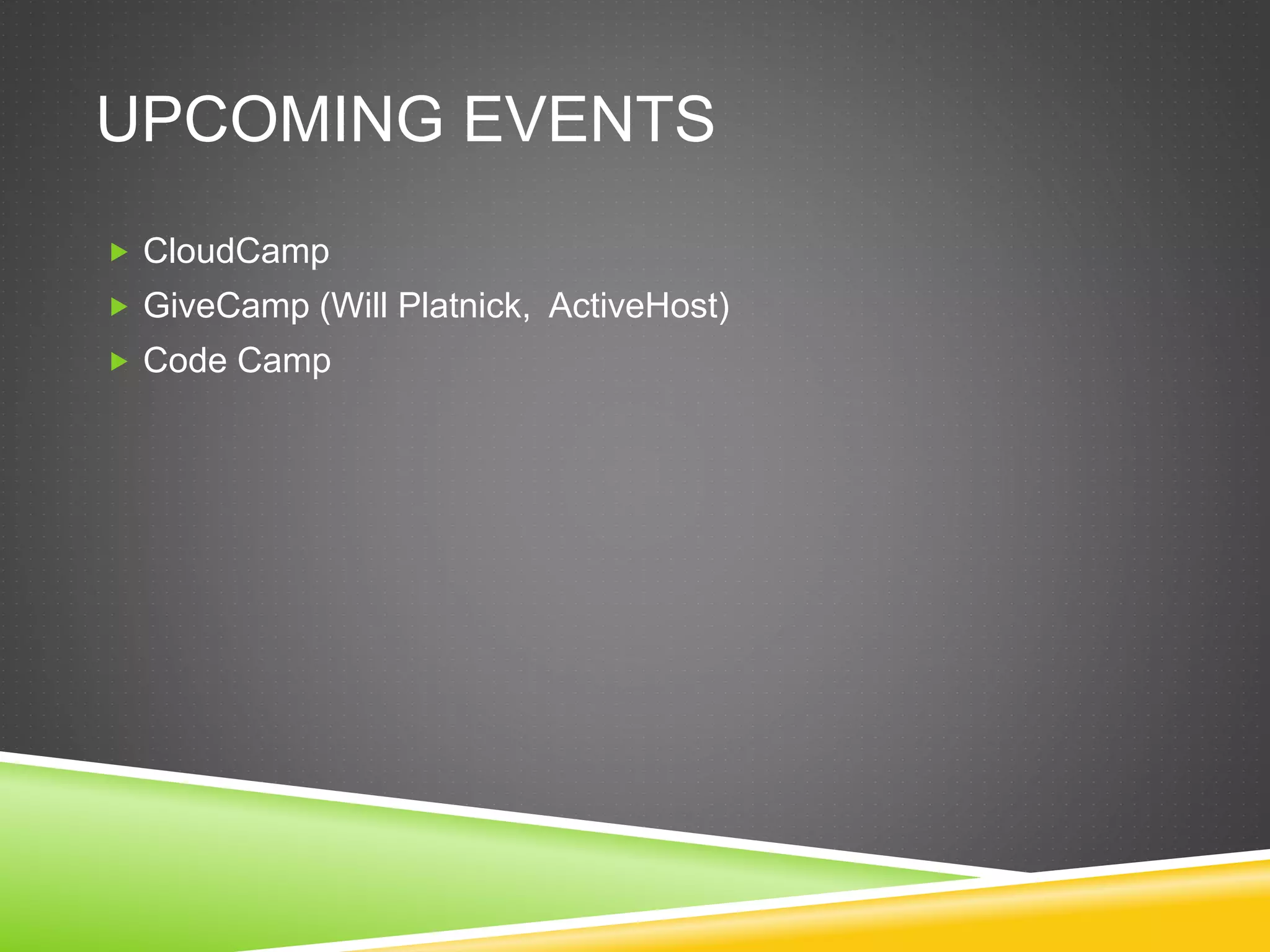 UPCOMING EVENTS
 CloudCamp
 GiveCamp (Will Platnick, ActiveHost)
 Code Camp
 