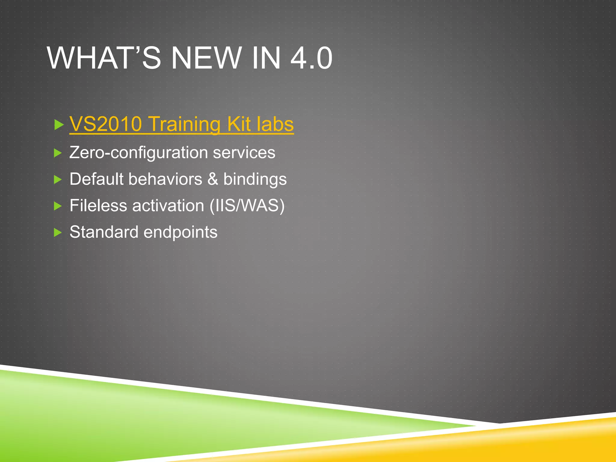 WHAT’S NEW IN 4.0
 VS2010 Training Kit labs
 Zero-configuration services
 Default behaviors & bindings
 Fileless activation (IIS/WAS)
 Standard endpoints
 