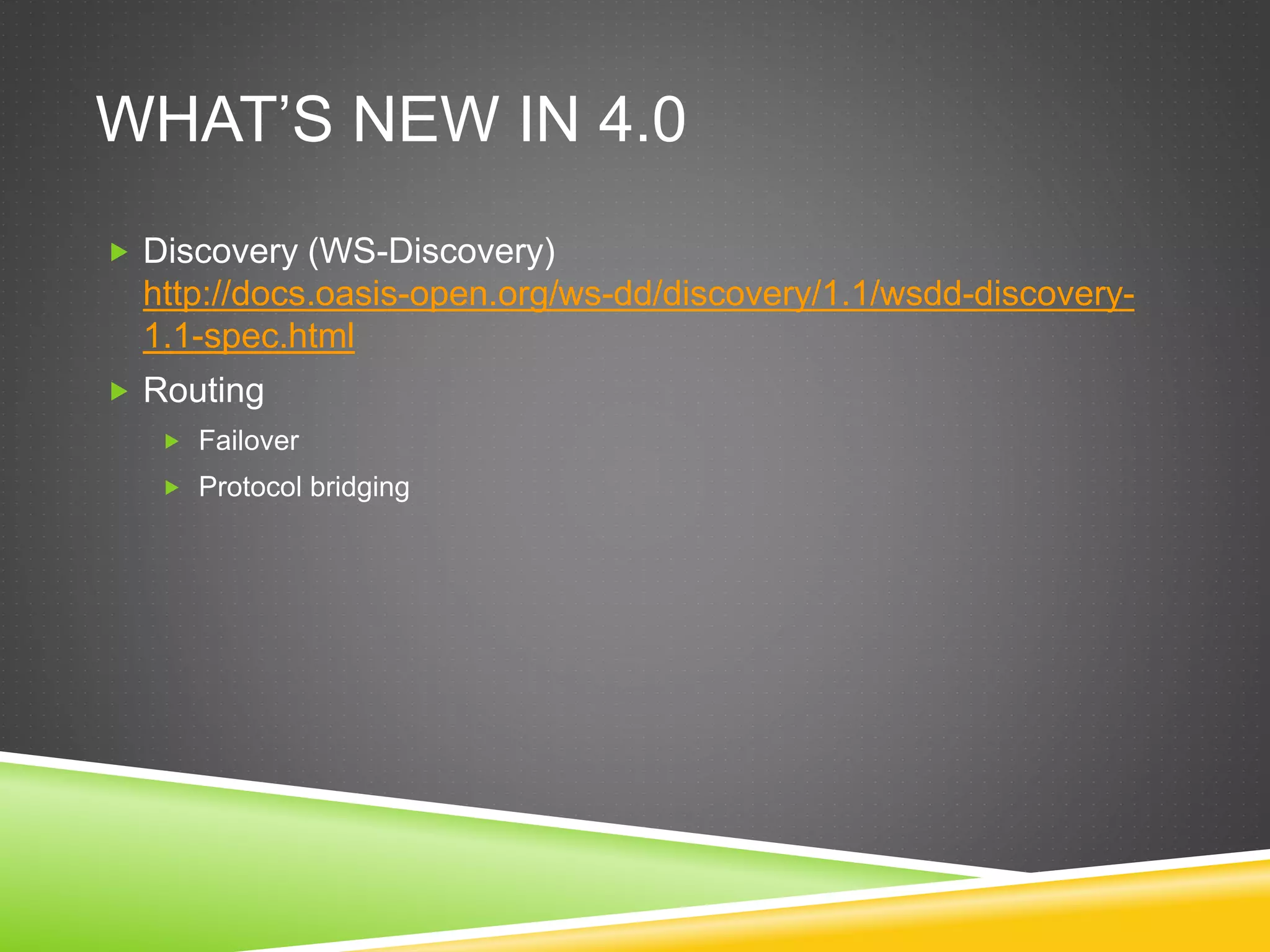 WHAT’S NEW IN 4.0
 Discovery (WS-Discovery)
http://docs.oasis-open.org/ws-dd/discovery/1.1/wsdd-discovery-
1.1-spec.html
 Routing
 Failover
 Protocol bridging
 