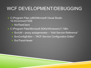 WCF DEVELOPMENT/DEBUGGING
 C:Program Files (x86)Microsoft Visual Studio
10.0Common7IDE
 WcfTestClient
 C:Program FilesMicrosoft SDKsWindowsv7.1Bin
 SvcUtil – proxy autogenerator – “Add Service Reference”
 SvcConfigEditor – “WCF Service Configuration Editor”
 SvcTraceViewer
 