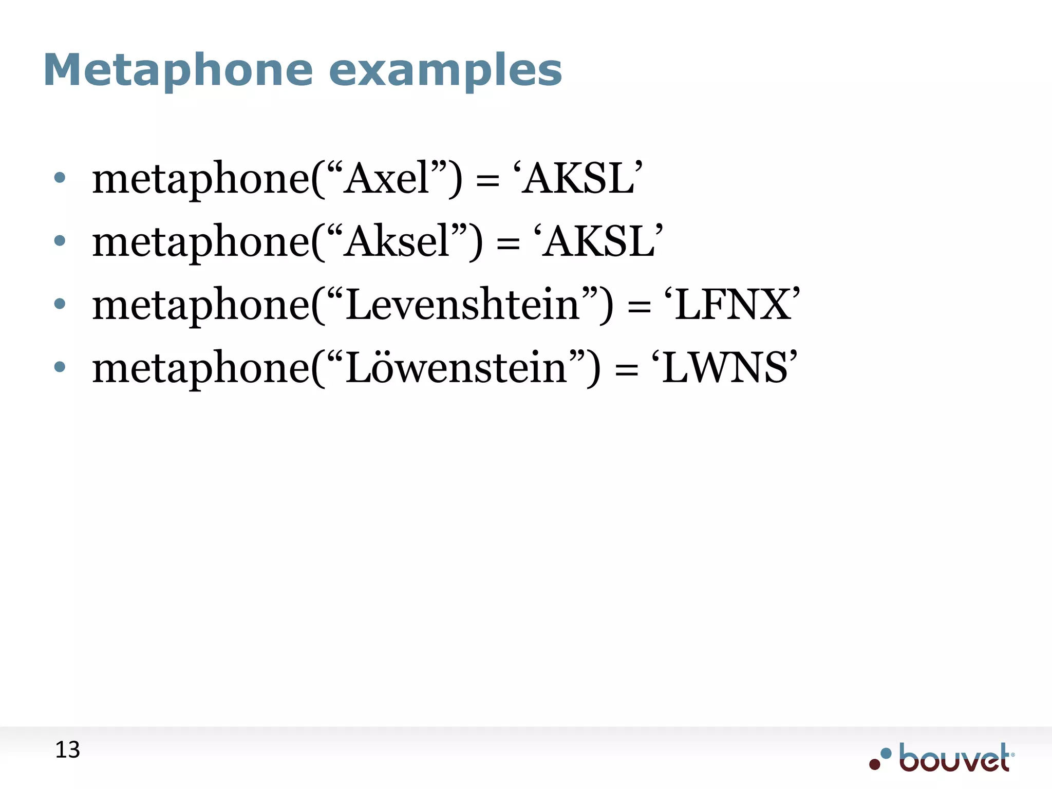 Metaphone examples • metaphone(“Axel”) = „AKSL‟ • metaphone(“Aksel”) = „AKSL‟ • metaphone(“Levenshtein”) = „LFNX‟ • metaphone(“Löwenstein”) = „LWNS‟ 13 