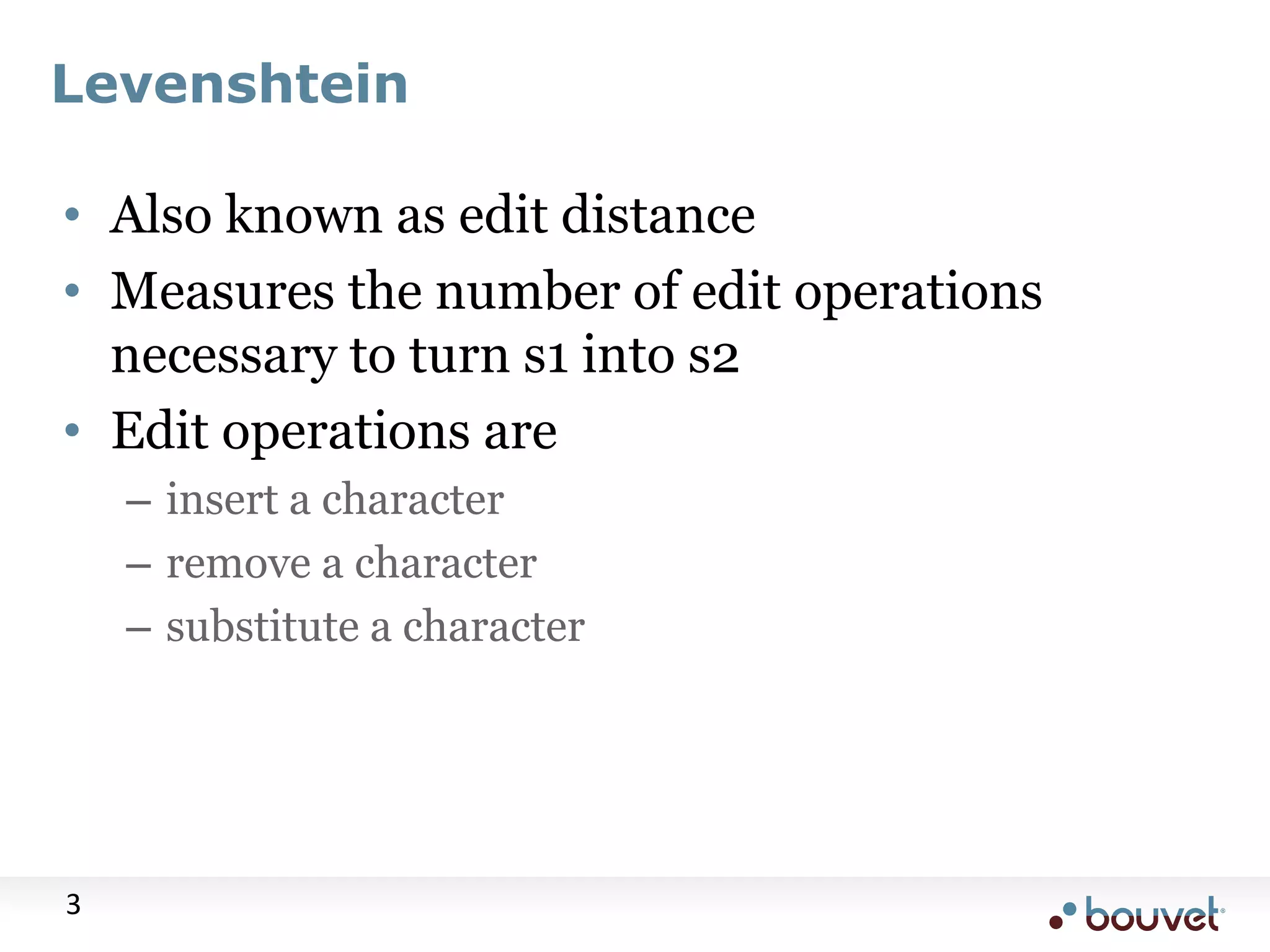 Levenshtein • Also known as edit distance • Measures the number of edit operations necessary to turn s1 into s2 • Edit operations are – insert a character – remove a character – substitute a character 3 
