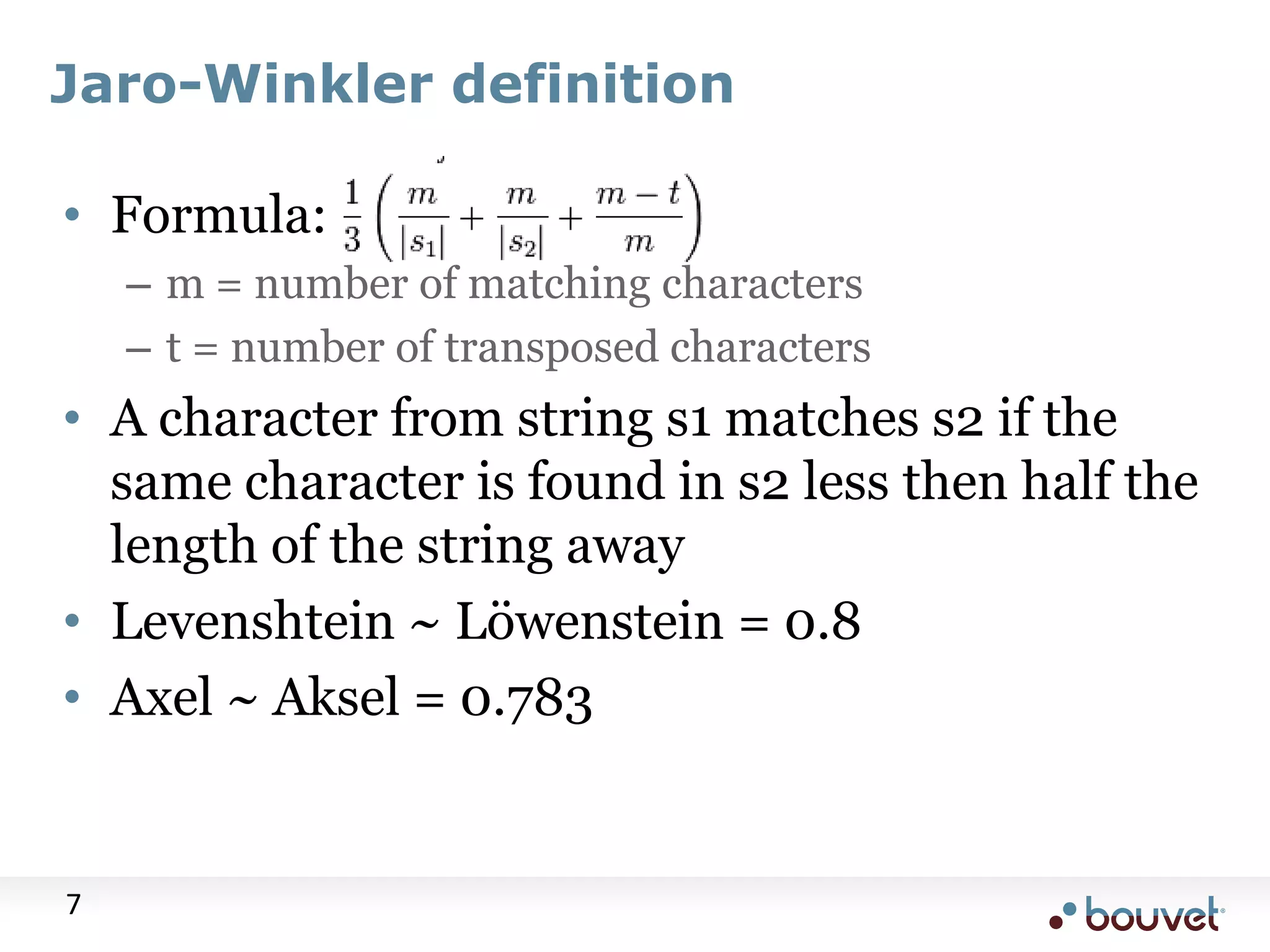 Jaro-Winkler definition • Formula: – m = number of matching characters – t = number of transposed characters • A character from string s1 matches s2 if the same character is found in s2 less then half the length of the string away • Levenshtein ~ Löwenstein = 0.8 • Axel ~ Aksel = 0.783 7 