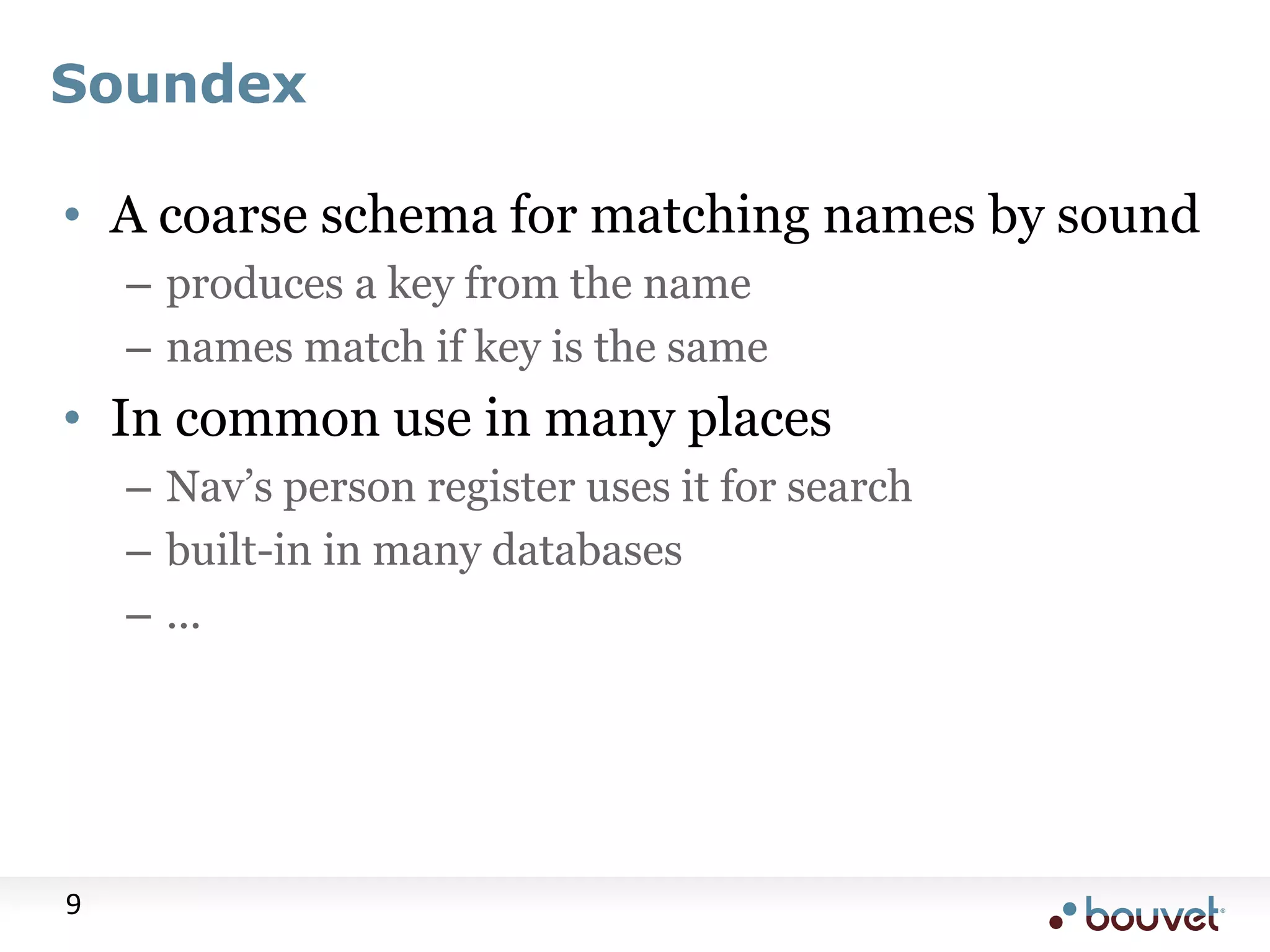 Soundex • A coarse schema for matching names by sound – produces a key from the name – names match if key is the same • In common use in many places – Nav‟s person register uses it for search – built-in in many databases – ... 9 