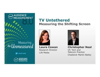 Measuring the Shifting Screen
TV Untethered
Laura Cowan
Research Director
LIN Media
Christopher Neal
VP, Tech and
Telecom Practice
Chadwick Martin Bailey
Photo
*1-pt black border
shadow
 