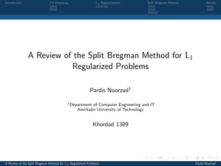 Introduction                  TV Denoising                   L1 Regularization     Split Bregman Method          Results




               A Review of the Split Bregman Method for L1
                          Regularized Problems

                                                         Pardis Noorzad1

                                          1
                                              Department of Computer Engineering and IT
                                                 Amirkabir University of Technology


                                                           Khordad 1389




A Review of the Split Bregman Method for L1 Regularized Problems                                          Pardis Noorzad
 