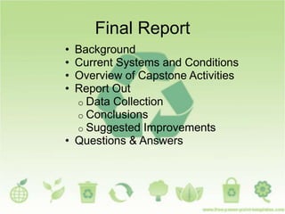 Final Report
• Background
• Current Systems and Conditions
• Overview of Capstone Activities
• Report Out
o Data Collection
o Conclusions
o Suggested Improvements
• Questions & Answers
 
