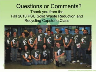 Questions or Comments?
Thank you from the
Fall 2010 PSU Solid Waste Reduction and
Recycling Capstone Class
 