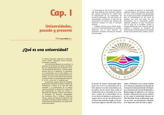 Cap. I
Universidades,
pasado y presente
TVU Ingreso2018
¿Qué es una universidad?
El sistema educativo argentino comprende
cuatro niveles: educación inicial, primaria,
secundaria y superior.
La Constitución Nacional, en su artículo 14,
garantiza los derechos de enseñar y aprender,
que son reglamentados por el artículo 2 de la
Ley de Educación Nacional N.° 26206 cuando
enuncia que en la Argentina “la educación
y el conocimiento son un bien público y un
derecho personal y social, garantizados por el
Estado”. A su vez, existe una ley que incumbe
a la Universidad, La Ley de Educación Superior
N.° 24521, y en su art. 3.° establece que:
La educación superior tiene por finalidad
proporcionar formación científica, profesional,
humanística y técnica en el más alto nivel,
contribuir a la preservación de la cultura
nacional, promover la generación y desarrollo
del conocimiento en todas sus formas, y
desarrollar las actitudes y valores que requiere
la formación de personas responsables,
con conciencia ética y solidaria, reflexivas,
críticas, capaces de mejorar la calidad de vida,
consolidar el respeto al medio ambiente, a las
instituciones de la República y a la vigencia del
orden democrático.
pág.3
La universidad es una de las instituciones
que lleva adelante este ambicioso objetivo
que aportan propuestas de cambio para
el mejoramiento de las condiciones de
vida de la comunidad. Por este motivo, las
universidades contribuyen al logro de los
compromisos de nuestro país respecto del
desarrollo humano en todo el territorio
nacional.
Cualquier persona que lo desee puede
cursar en la universidad pública sus estudios
superiores, con el único requisito –no
excluyente– de haber concluido los estudios
del nivel medio.
Los estudios de grado en la universidad
argentina pública son gratuitos para quien
los cursa. Esta gratuidad está garantizada
por el aporte que realiza el Estado Nacional
para el sostenimiento de las casas de
estudios. Eso hace que todos los que
participamos de la universidad pública
argentina tengamos un gran compromiso
con el resto de la sociedad: asumir la
responsabilidad que esta inversión pública
significa y promover la formación de
profesionales comprometidos con la realidad
desde una perspectiva ética, política y social.
2015 Estudiantes de la UNViMe
reclamando pacíficamente
por sus derechos.
El escudo de nuestra Universidad, repre-
senta con el sol y la contra-forma de un
libro abierto: la luz del conocimiento; con
las palmas de las manos hacia arriba: el
compromiso de la comunidad en la crea-
ción y sostén de la Universidad; con el
río en forma de bandera: la pertenencia a
nuestra tierra; con las vías del ferrocarril:
la historia que atraviesa al lugar y a las per-
sonas que erigieron esta Alta Casa de Es-
tudios y finalmente, con el campo dividido
en 4 colores se representa: las escuelas de
Ciencias de la Salud,de Gestión de Empre-
sas y Economía, de Ciencias Ambientales y
Biotecnología, de Ingeniería y de Ciencias
Sociales y Educación, que son los ámbitos
en los cuales la Universidad Nacional de
Villa Mercedes forma profesionales capa-
ces de tener una participación influyente
en el desarrollo social de toda la región.
 
