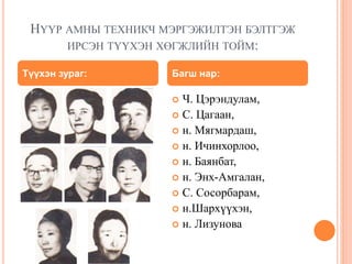 НҮҮР АМНЫ ТЕХНИКЧ МЭРГЭЖИЛТЭН БЭЛТГЭЖ 
ИРСЭН ТҮҮХЭН ХӨГЖЛИЙН ТОЙМ: 
Түүхэн зураг: Багш нар: 
 Ч. Цэрэндулам, 
 С. Цагаан, 
 н. Мягмардаш, 
 н. Ичинхорлоо, 
 н. Баянбат, 
 н. Энх-Амгалан, 
 С. Сосорбарам, 
 н.Шархүүхэн, 
 н. Лизунова 
 
