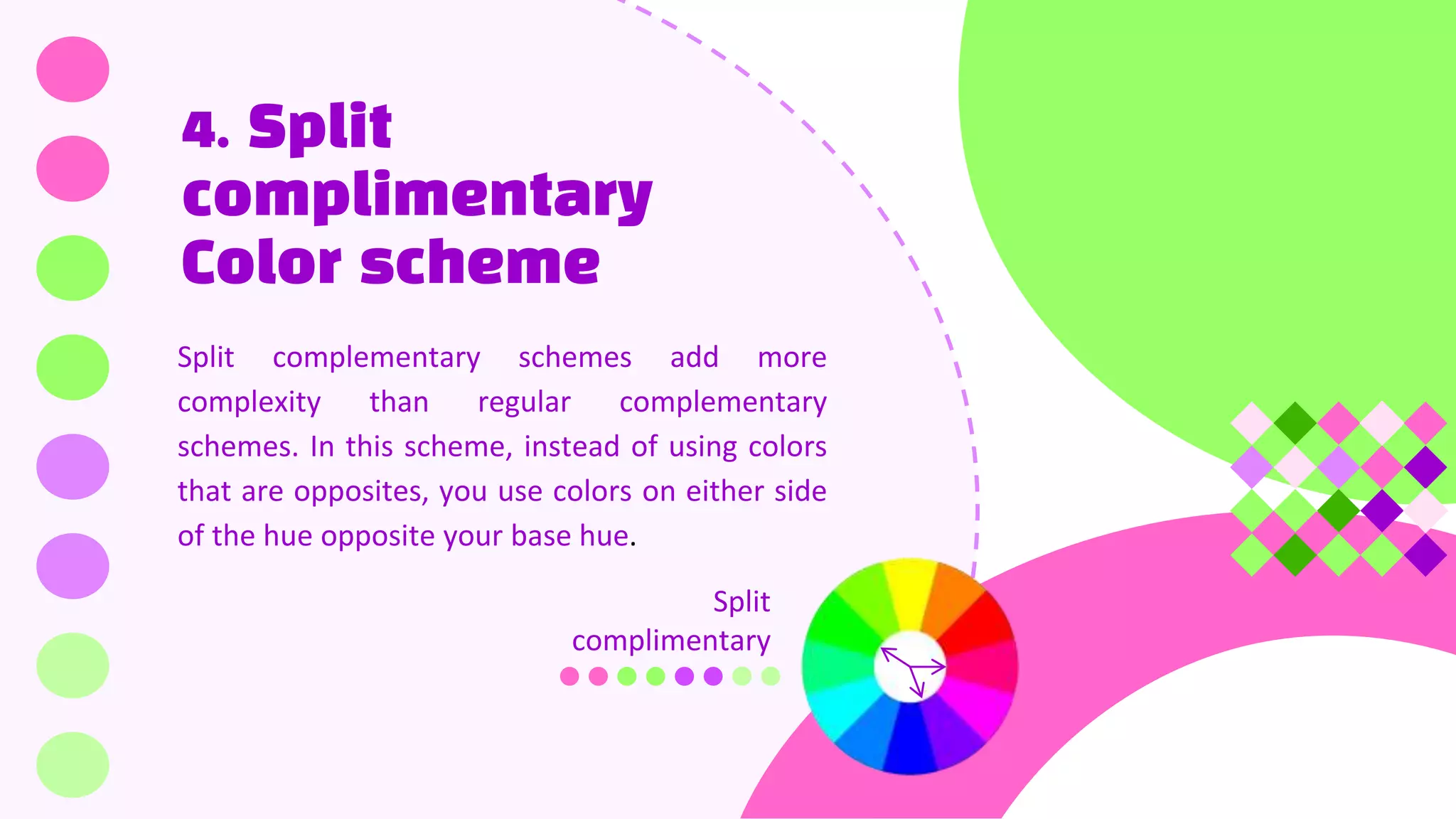 4. Split
complimentary
Color scheme
Split complementary schemes add more
complexity than regular complementary
schemes. In this scheme, instead of using colors
that are opposites, you use colors on either side
of the hue opposite your base hue.
Split
complimentary
 