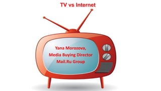 Yana Morozova,
Media Buying Director
Mail.Ru Group
TV vs Internet
 