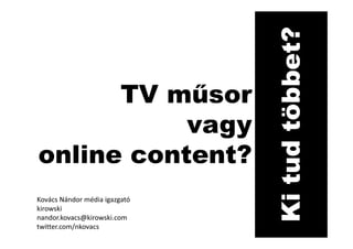 Ki tud többet?
      TV műsor
           vagy
online content?
Kovács Nándor média igazgató
kirowski
nandor.kovacs@kirowski.com
twitter.com/nkovacs
 