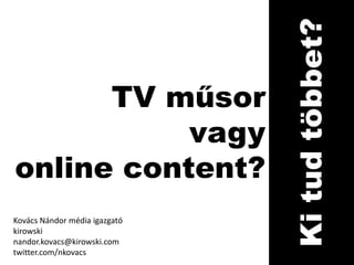 TV műsor  vagy online content? Ki tud többet? Kovács Nándor média igazgató kirowski nandor.kovacs@kirowski.com twitter.com/nkovacs 