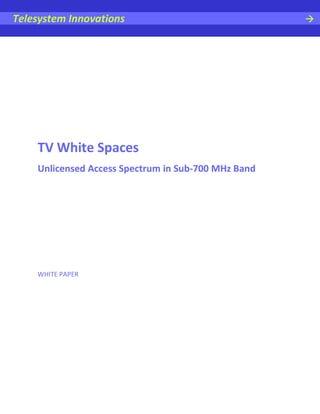 Telesystem Innovations




    TV White Spaces
    Unlicensed Access Spectrum in Sub-700 MHz Band




    WHITE PAPER
 